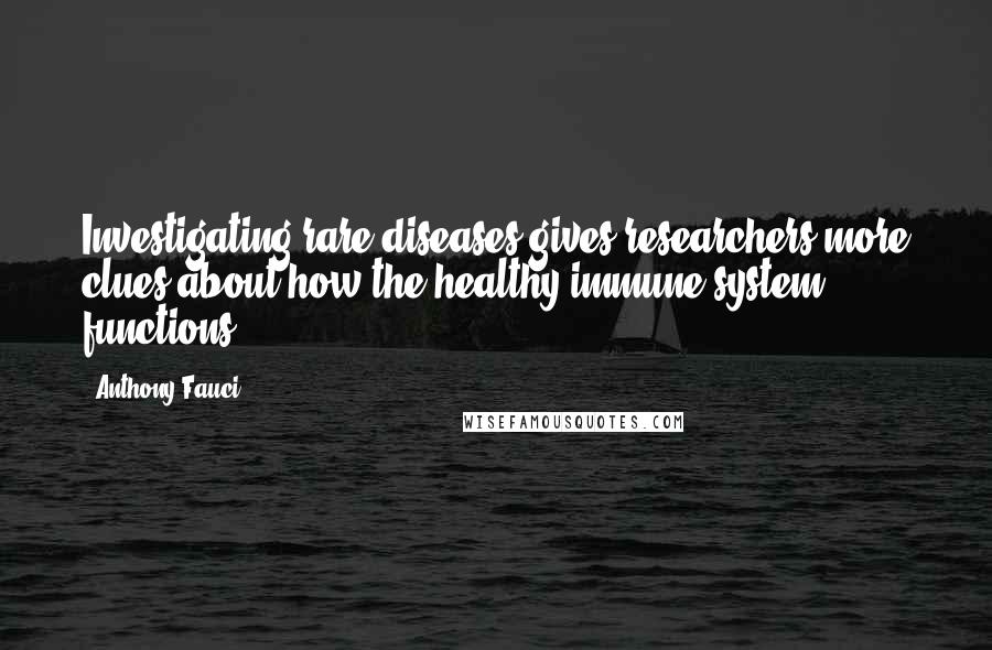 Anthony Fauci Quotes: Investigating rare diseases gives researchers more clues about how the healthy immune system functions.