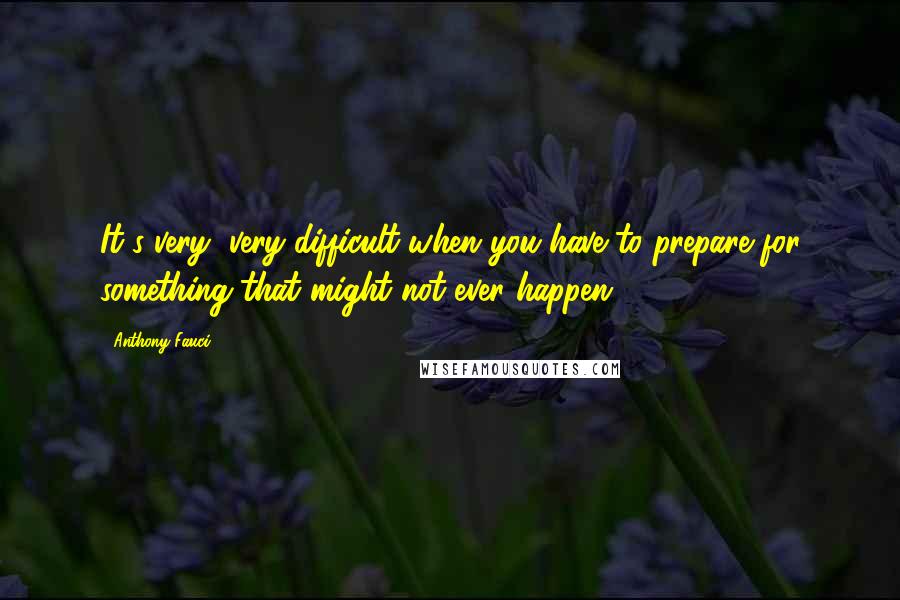 Anthony Fauci Quotes: It's very, very difficult when you have to prepare for something that might not ever happen.