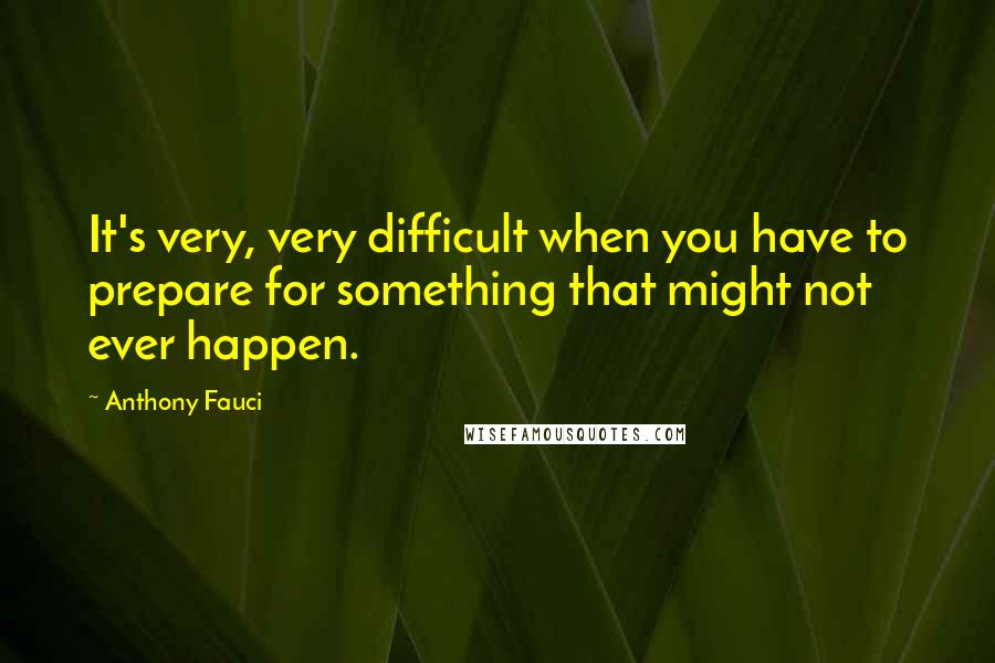 Anthony Fauci Quotes: It's very, very difficult when you have to prepare for something that might not ever happen.