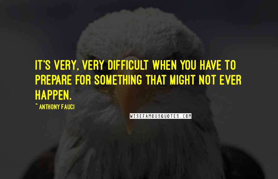 Anthony Fauci Quotes: It's very, very difficult when you have to prepare for something that might not ever happen.