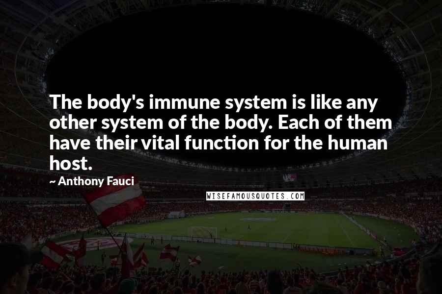 Anthony Fauci Quotes: The body's immune system is like any other system of the body. Each of them have their vital function for the human host.