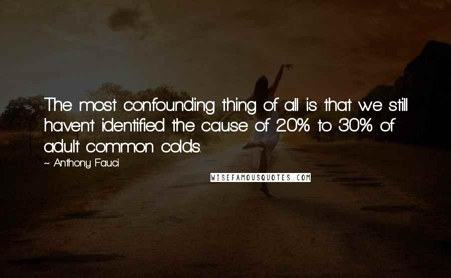 Anthony Fauci Quotes: The most confounding thing of all is that we still haven't identified the cause of 20% to 30% of adult common colds.