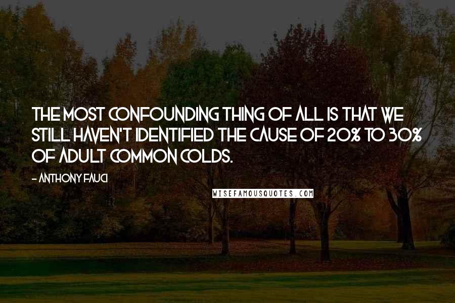 Anthony Fauci Quotes: The most confounding thing of all is that we still haven't identified the cause of 20% to 30% of adult common colds.