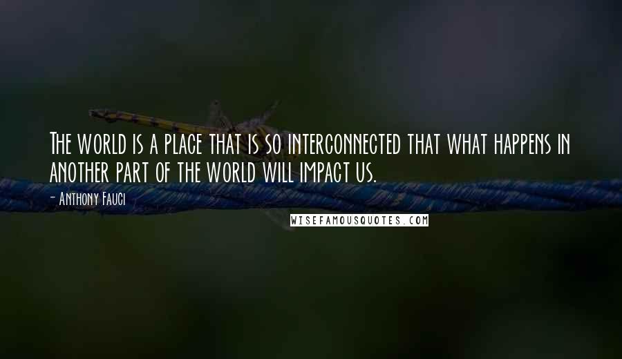 Anthony Fauci Quotes: The world is a place that is so interconnected that what happens in another part of the world will impact us.