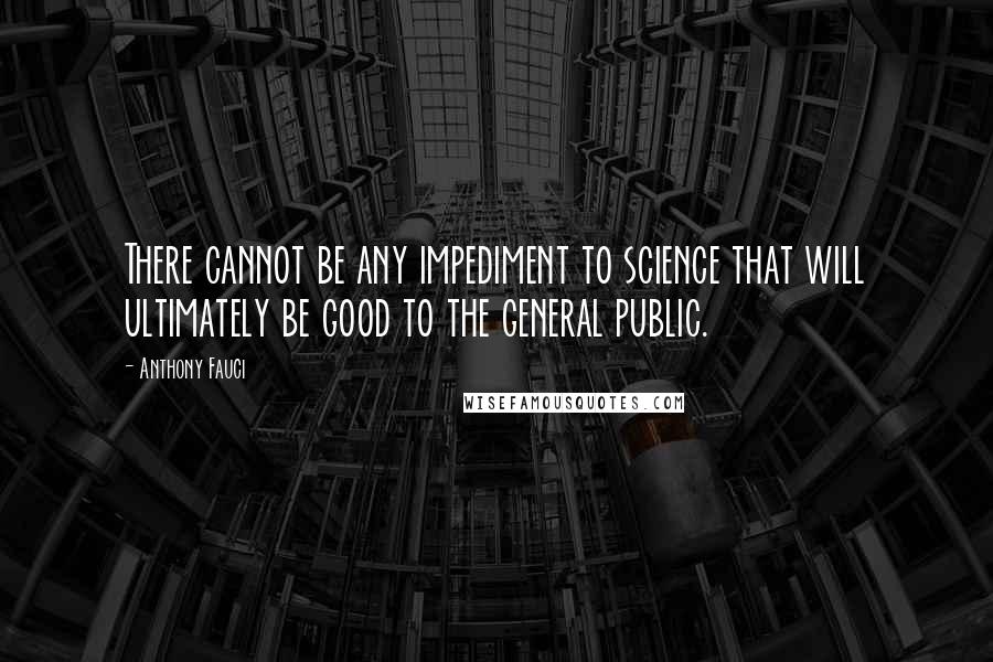 Anthony Fauci Quotes: There cannot be any impediment to science that will ultimately be good to the general public.