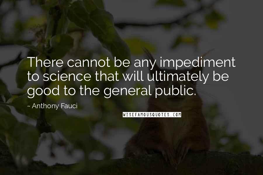 Anthony Fauci Quotes: There cannot be any impediment to science that will ultimately be good to the general public.