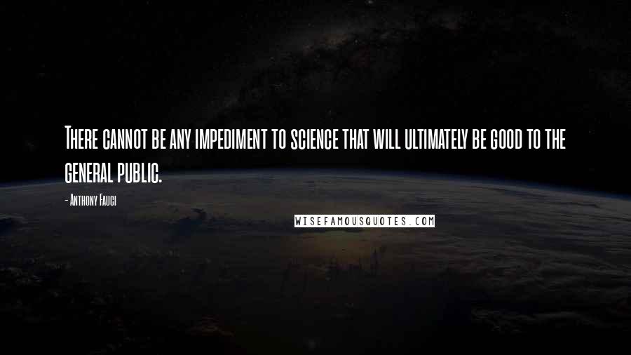 Anthony Fauci Quotes: There cannot be any impediment to science that will ultimately be good to the general public.