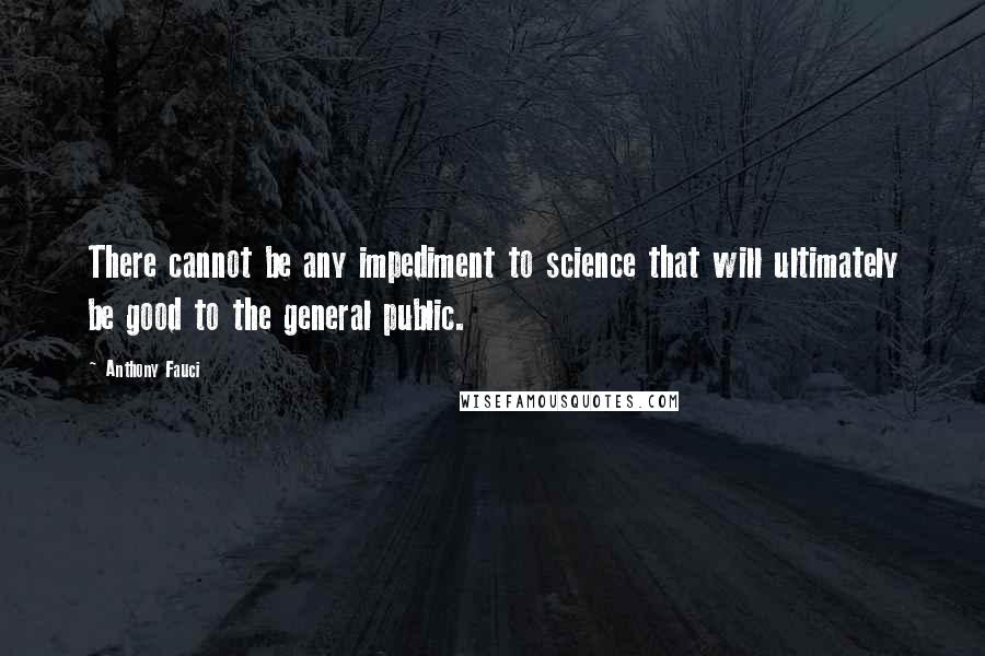 Anthony Fauci Quotes: There cannot be any impediment to science that will ultimately be good to the general public.
