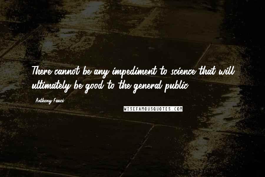 Anthony Fauci Quotes: There cannot be any impediment to science that will ultimately be good to the general public.