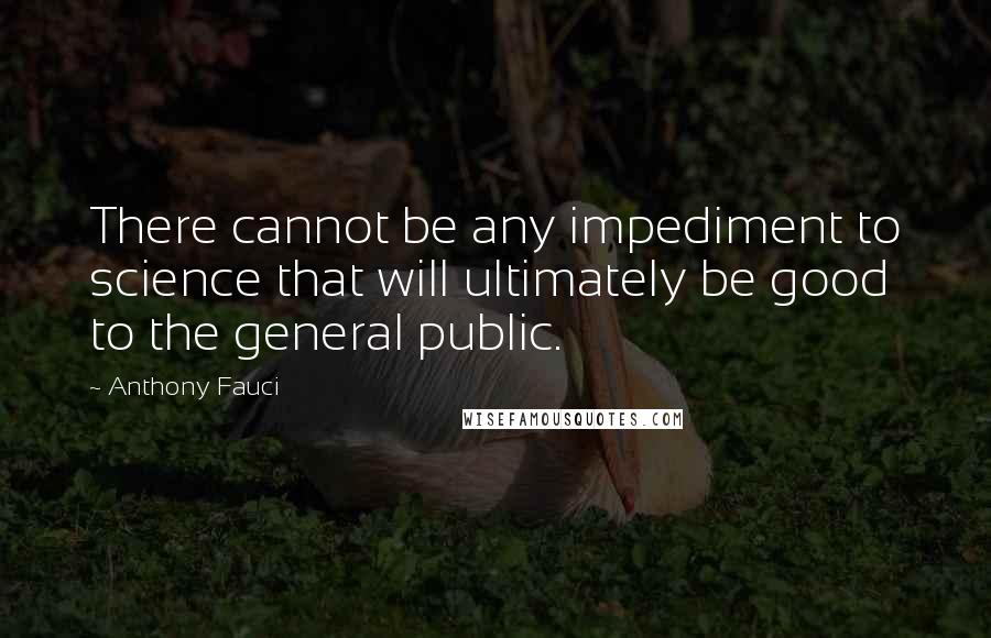 Anthony Fauci Quotes: There cannot be any impediment to science that will ultimately be good to the general public.