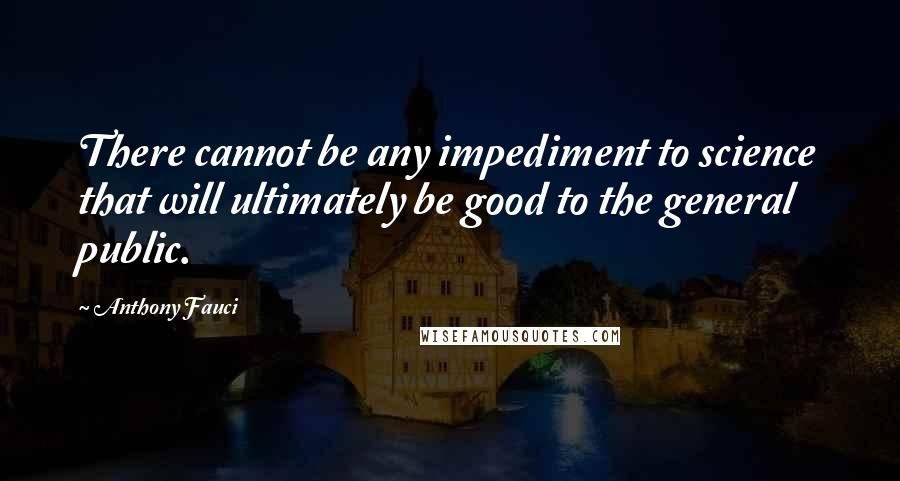 Anthony Fauci Quotes: There cannot be any impediment to science that will ultimately be good to the general public.