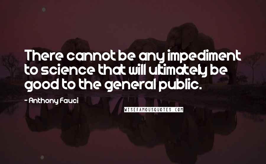 Anthony Fauci Quotes: There cannot be any impediment to science that will ultimately be good to the general public.