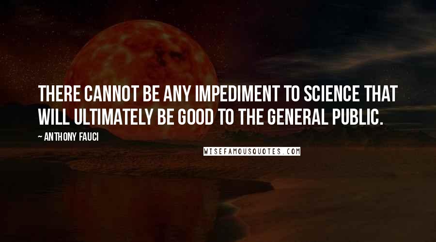 Anthony Fauci Quotes: There cannot be any impediment to science that will ultimately be good to the general public.