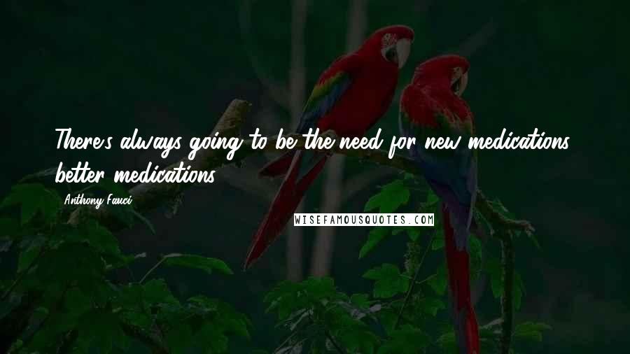 Anthony Fauci Quotes: There's always going to be the need for new medications, better medications.