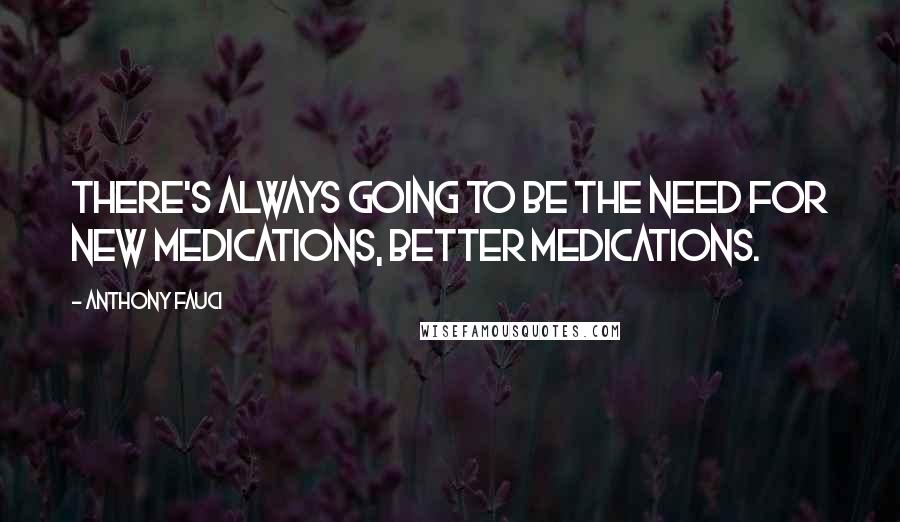 Anthony Fauci Quotes: There's always going to be the need for new medications, better medications.