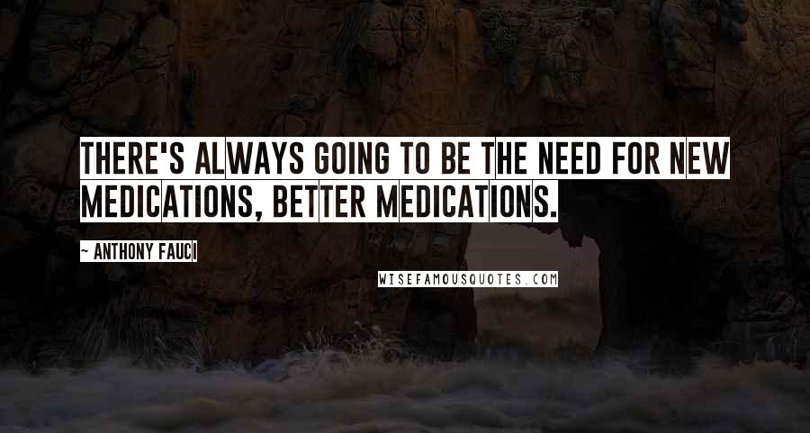 Anthony Fauci Quotes: There's always going to be the need for new medications, better medications.