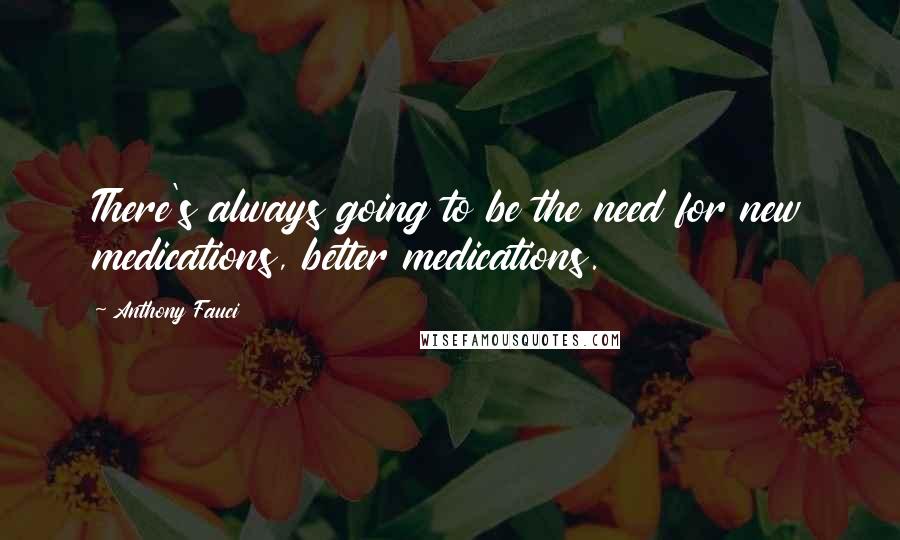 Anthony Fauci Quotes: There's always going to be the need for new medications, better medications.