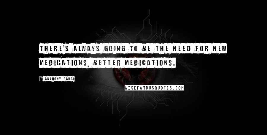 Anthony Fauci Quotes: There's always going to be the need for new medications, better medications.