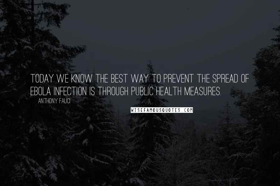 Anthony Fauci Quotes: Today we know the best way to prevent the spread of Ebola infection is through public health measures.