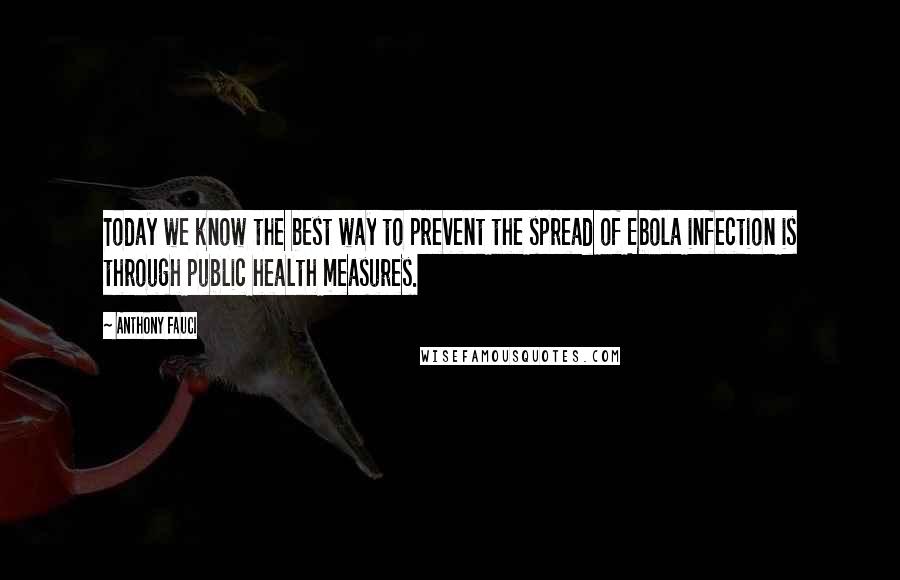 Anthony Fauci Quotes: Today we know the best way to prevent the spread of Ebola infection is through public health measures.