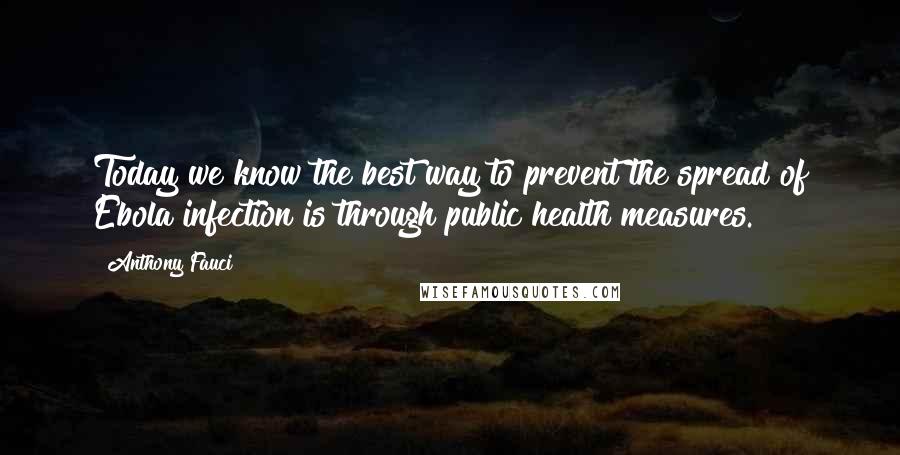 Anthony Fauci Quotes: Today we know the best way to prevent the spread of Ebola infection is through public health measures.