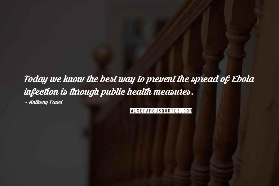 Anthony Fauci Quotes: Today we know the best way to prevent the spread of Ebola infection is through public health measures.