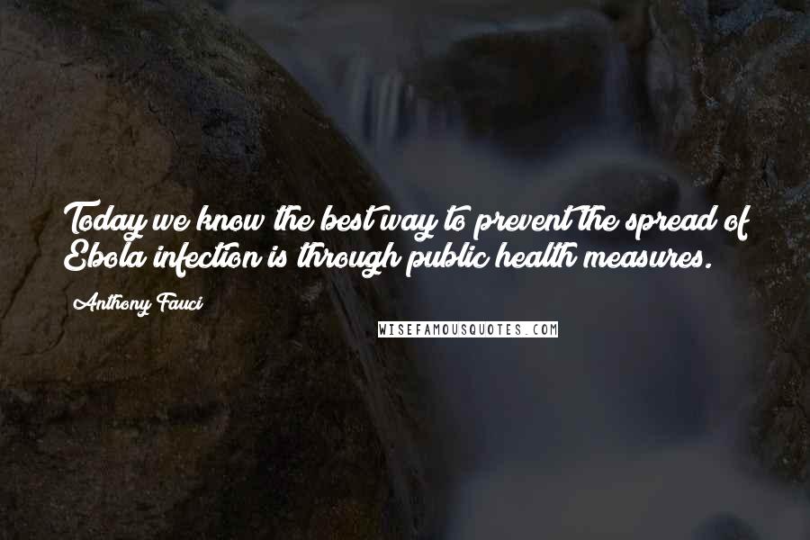 Anthony Fauci Quotes: Today we know the best way to prevent the spread of Ebola infection is through public health measures.