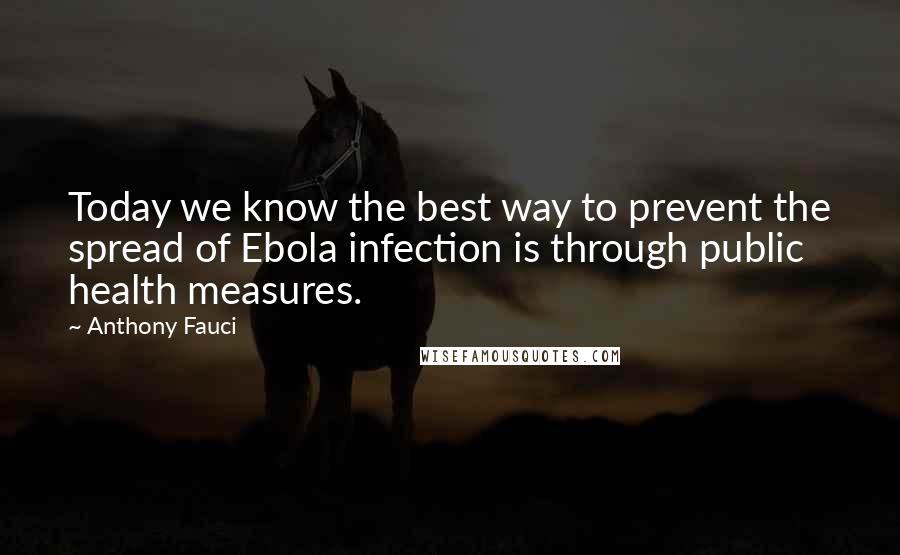 Anthony Fauci Quotes: Today we know the best way to prevent the spread of Ebola infection is through public health measures.