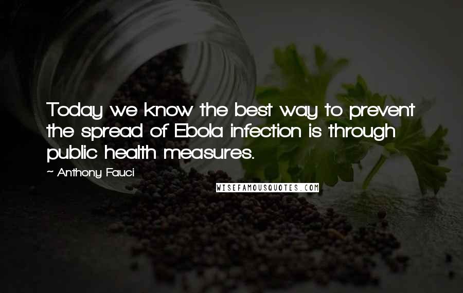 Anthony Fauci Quotes: Today we know the best way to prevent the spread of Ebola infection is through public health measures.