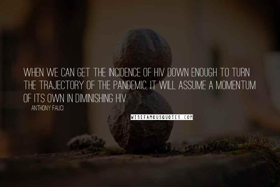 Anthony Fauci Quotes: When we can get the incidence of HIV down enough to turn the trajectory of the pandemic, it will assume a momentum of its own in diminishing HIV.