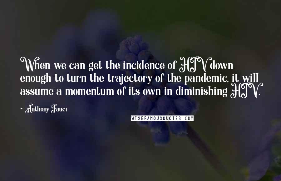 Anthony Fauci Quotes: When we can get the incidence of HIV down enough to turn the trajectory of the pandemic, it will assume a momentum of its own in diminishing HIV.