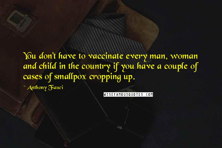 Anthony Fauci Quotes: You don't have to vaccinate every man, woman and child in the country if you have a couple of cases of smallpox cropping up.