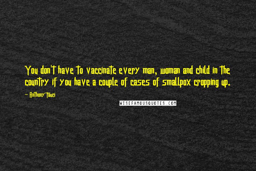 Anthony Fauci Quotes: You don't have to vaccinate every man, woman and child in the country if you have a couple of cases of smallpox cropping up.