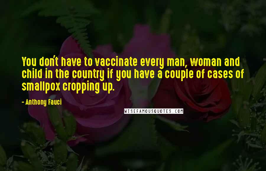 Anthony Fauci Quotes: You don't have to vaccinate every man, woman and child in the country if you have a couple of cases of smallpox cropping up.