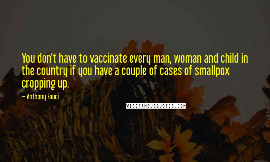 Anthony Fauci Quotes: You don't have to vaccinate every man, woman and child in the country if you have a couple of cases of smallpox cropping up.