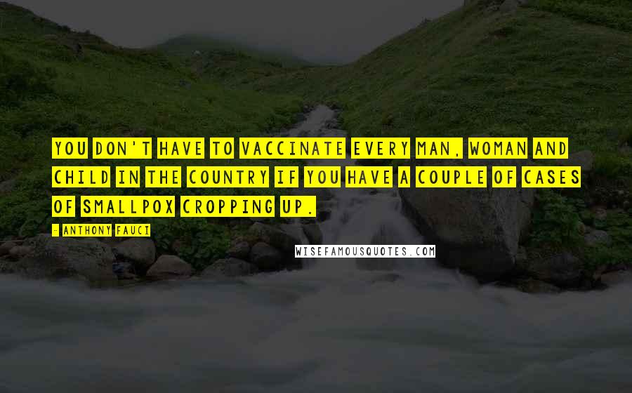 Anthony Fauci Quotes: You don't have to vaccinate every man, woman and child in the country if you have a couple of cases of smallpox cropping up.