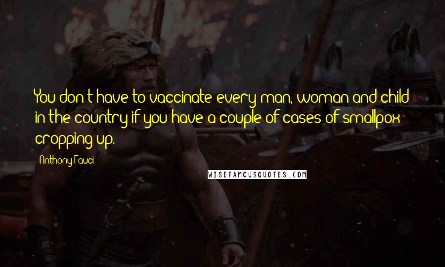 Anthony Fauci Quotes: You don't have to vaccinate every man, woman and child in the country if you have a couple of cases of smallpox cropping up.