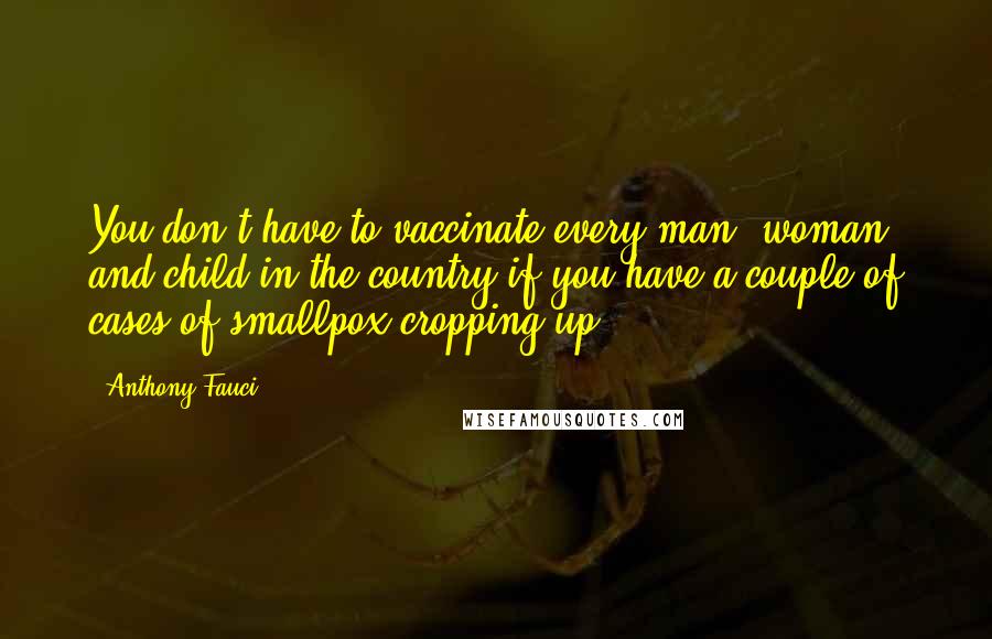 Anthony Fauci Quotes: You don't have to vaccinate every man, woman and child in the country if you have a couple of cases of smallpox cropping up.