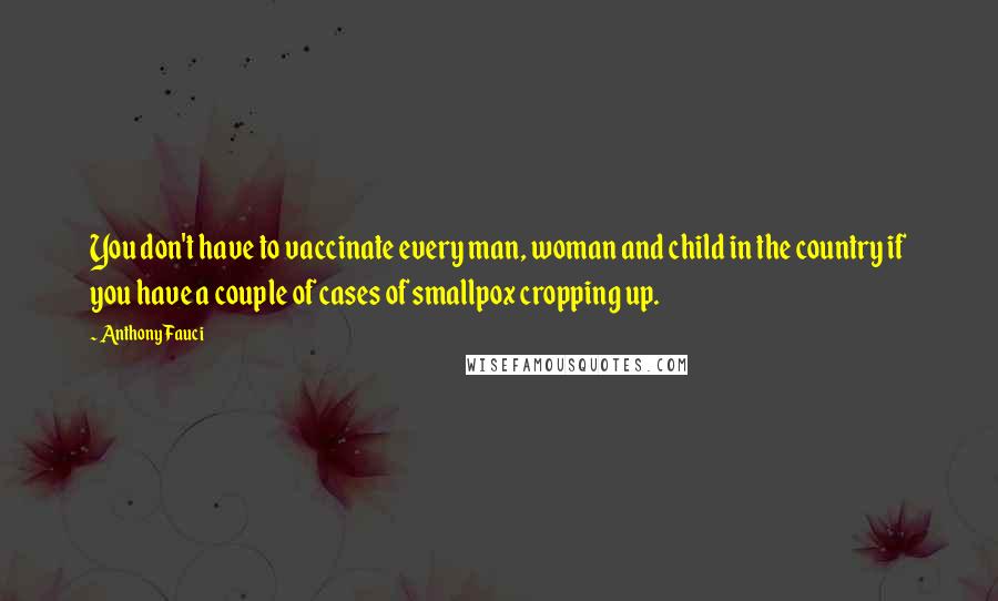 Anthony Fauci Quotes: You don't have to vaccinate every man, woman and child in the country if you have a couple of cases of smallpox cropping up.