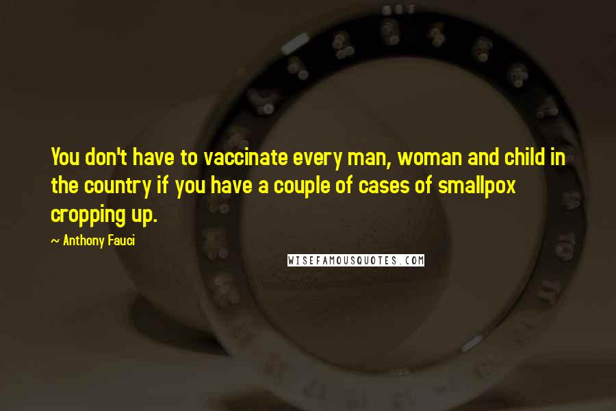 Anthony Fauci Quotes: You don't have to vaccinate every man, woman and child in the country if you have a couple of cases of smallpox cropping up.