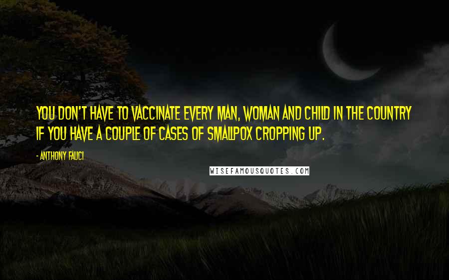 Anthony Fauci Quotes: You don't have to vaccinate every man, woman and child in the country if you have a couple of cases of smallpox cropping up.