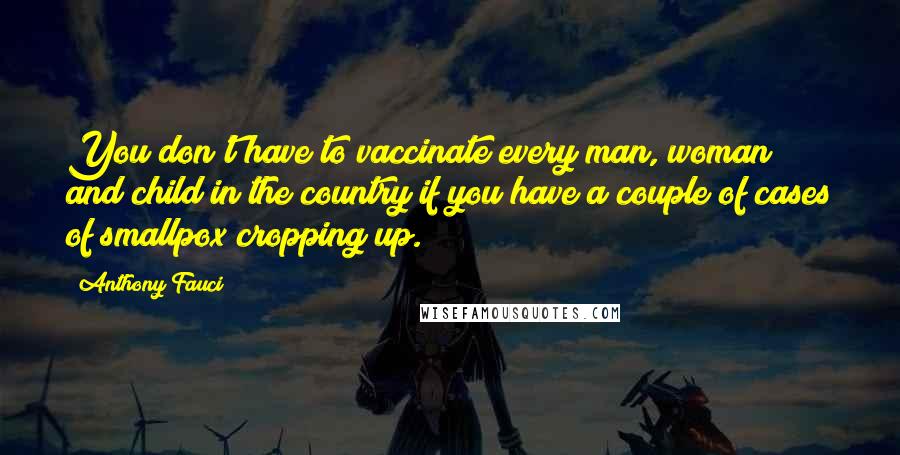 Anthony Fauci Quotes: You don't have to vaccinate every man, woman and child in the country if you have a couple of cases of smallpox cropping up.