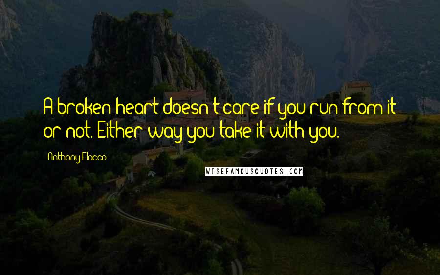 Anthony Flacco Quotes: A broken heart doesn't care if you run from it or not. Either way you take it with you.