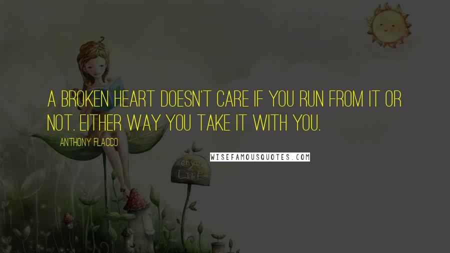 Anthony Flacco Quotes: A broken heart doesn't care if you run from it or not. Either way you take it with you.