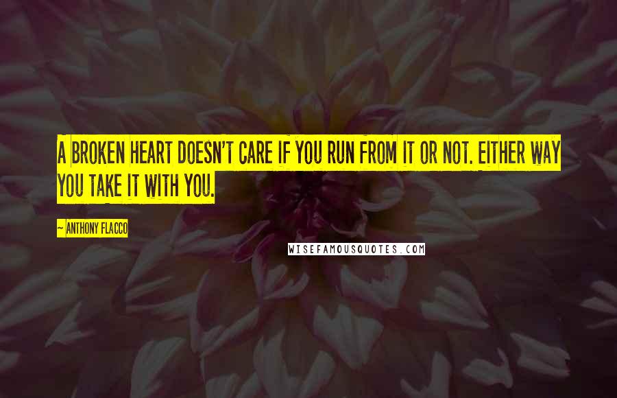 Anthony Flacco Quotes: A broken heart doesn't care if you run from it or not. Either way you take it with you.