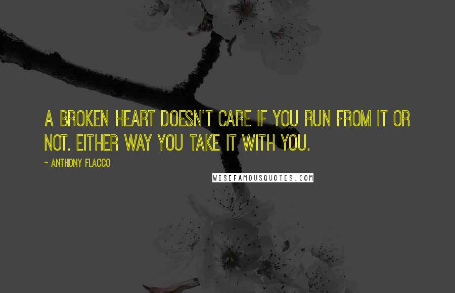 Anthony Flacco Quotes: A broken heart doesn't care if you run from it or not. Either way you take it with you.