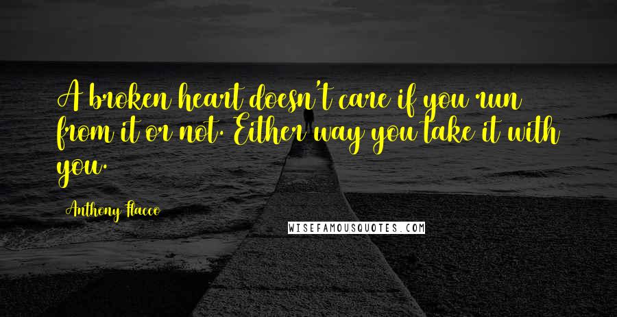 Anthony Flacco Quotes: A broken heart doesn't care if you run from it or not. Either way you take it with you.