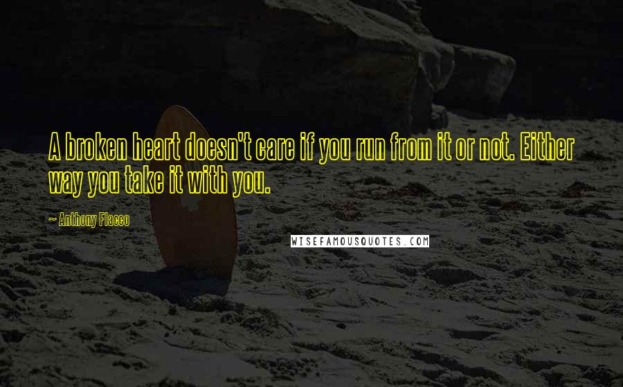 Anthony Flacco Quotes: A broken heart doesn't care if you run from it or not. Either way you take it with you.