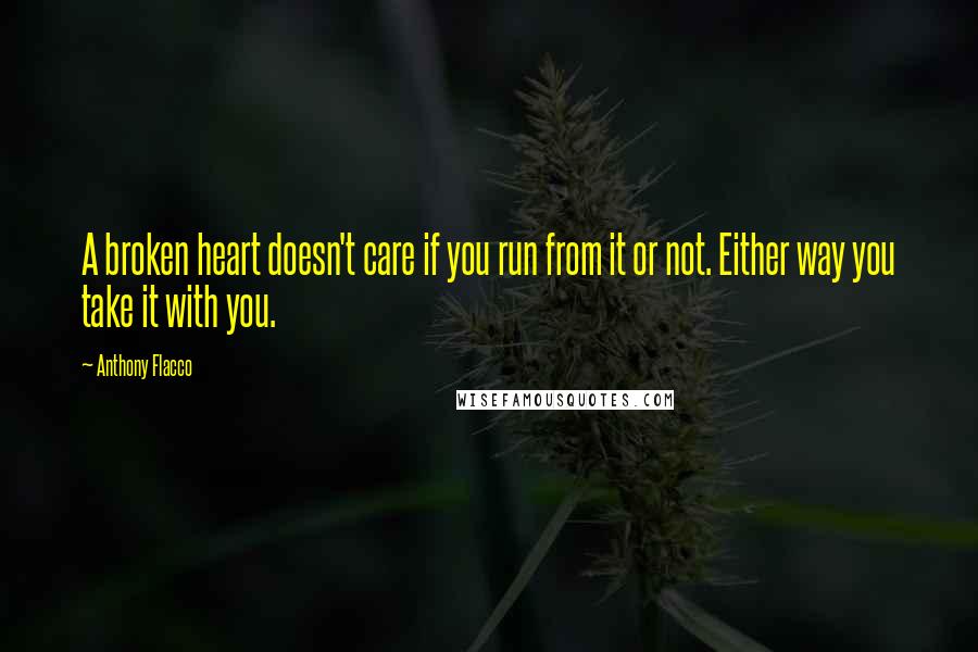 Anthony Flacco Quotes: A broken heart doesn't care if you run from it or not. Either way you take it with you.