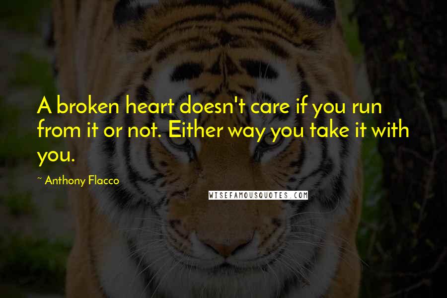 Anthony Flacco Quotes: A broken heart doesn't care if you run from it or not. Either way you take it with you.